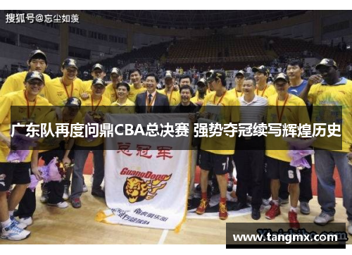 广东队再度问鼎CBA总决赛 强势夺冠续写辉煌历史