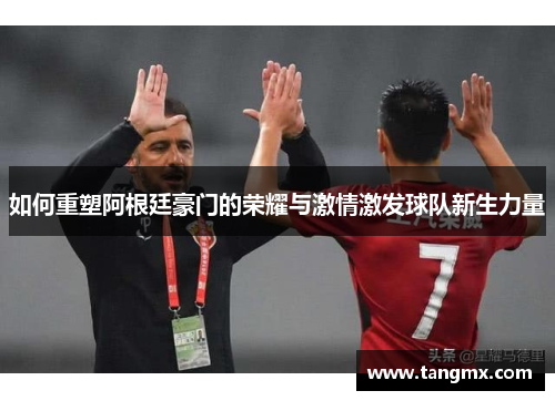 如何重塑阿根廷豪门的荣耀与激情激发球队新生力量