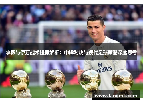 李毅与伊万战术碰撞解析：中锋对决与现代足球策略深度思考