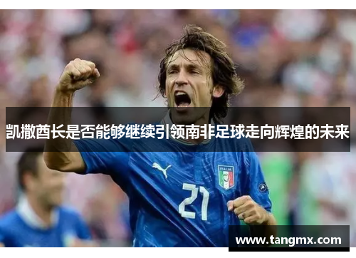 凯撒酋长是否能够继续引领南非足球走向辉煌的未来