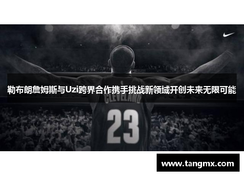 勒布朗詹姆斯与Uzi跨界合作携手挑战新领域开创未来无限可能