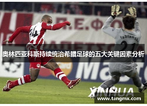 奥林匹亚科斯持续统治希腊足球的五大关键因素分析