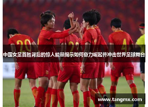 中国女足首胜背后的惊人能量揭示如何奋力崛起并冲击世界足球舞台