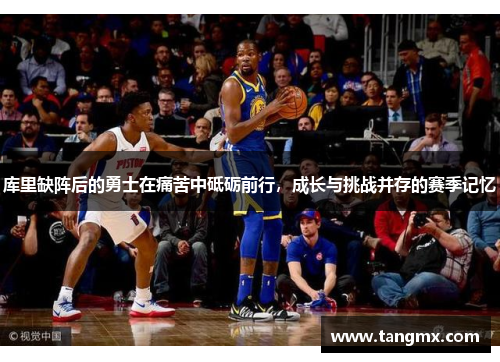 库里缺阵后的勇士在痛苦中砥砺前行，成长与挑战并存的赛季记忆
