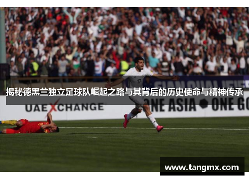 揭秘德黑兰独立足球队崛起之路与其背后的历史使命与精神传承