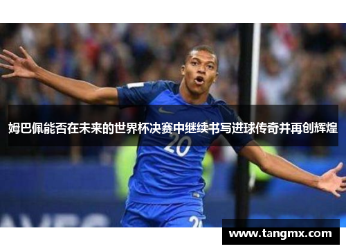 姆巴佩能否在未来的世界杯决赛中继续书写进球传奇并再创辉煌