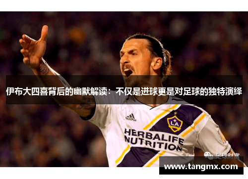 伊布大四喜背后的幽默解读：不仅是进球更是对足球的独特演绎