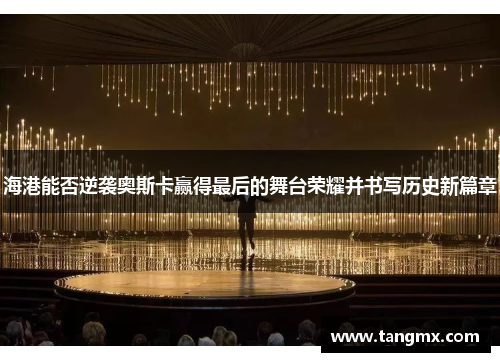 海港能否逆袭奥斯卡赢得最后的舞台荣耀并书写历史新篇章 海港能否逆袭奥斯卡赢得最后的舞台荣耀并书写历史新篇章