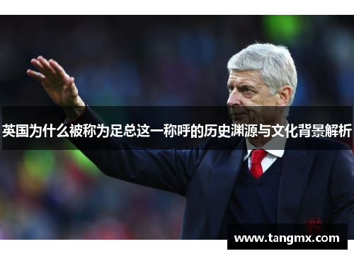 英国为什么被称为足总这一称呼的历史渊源与文化背景解析