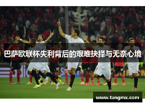 巴萨欧联杯失利背后的艰难抉择与无奈心境 巴萨欧联杯失利背后的艰难抉择与无奈心境