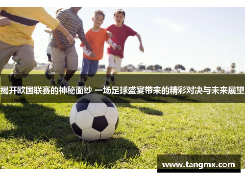 揭开欧国联赛的神秘面纱 一场足球盛宴带来的精彩对决与未来展望