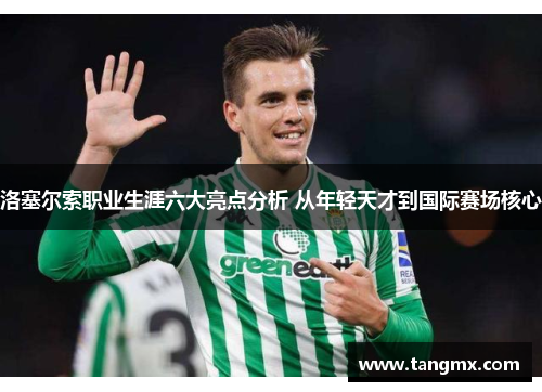 洛塞尔索职业生涯六大亮点分析 从年轻天才到国际赛场核心 洛塞尔索职业生涯六大亮点分析 从年轻天才到国际赛场核心