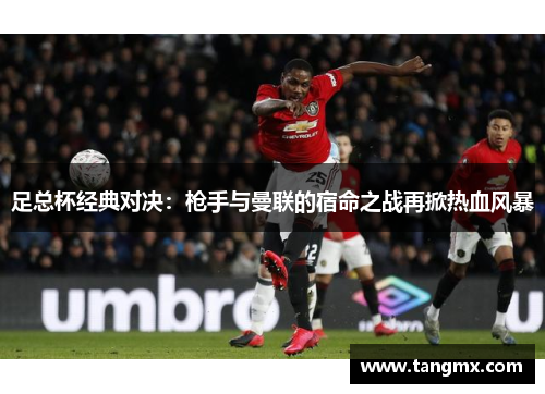 足总杯经典对决:枪手与曼联的宿命之战再掀热血风暴 足总杯经典对决:枪手与曼联的宿命之战再掀热血风暴