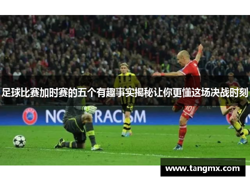足球比赛加时赛的五个有趣事实揭秘让你更懂这场决战时刻 足球比赛加时赛的五个有趣事实揭秘让你更懂这场决战时刻