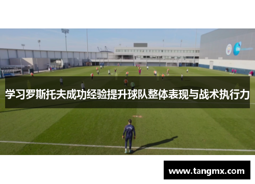 学习罗斯托夫成功经验提升球队整体表现与战术执行力