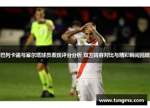 巴列卡诺与塞尔塔球员表现评分分析 双方阵容对比与精彩瞬间回顾
