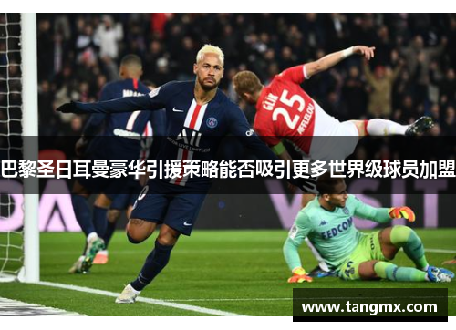 巴黎圣日耳曼豪华引援策略能否吸引更多世界级球员加盟