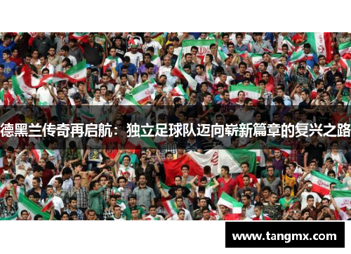 德黑兰传奇再启航：独立足球队迈向崭新篇章的复兴之路