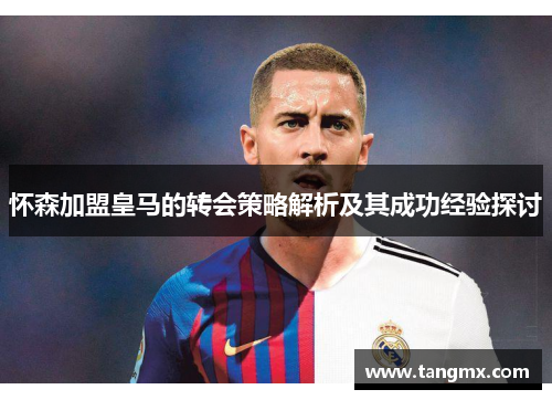怀森加盟皇马的转会策略解析及其成功经验探讨 怀森加盟皇马的转会策略解析及其成功经验探讨